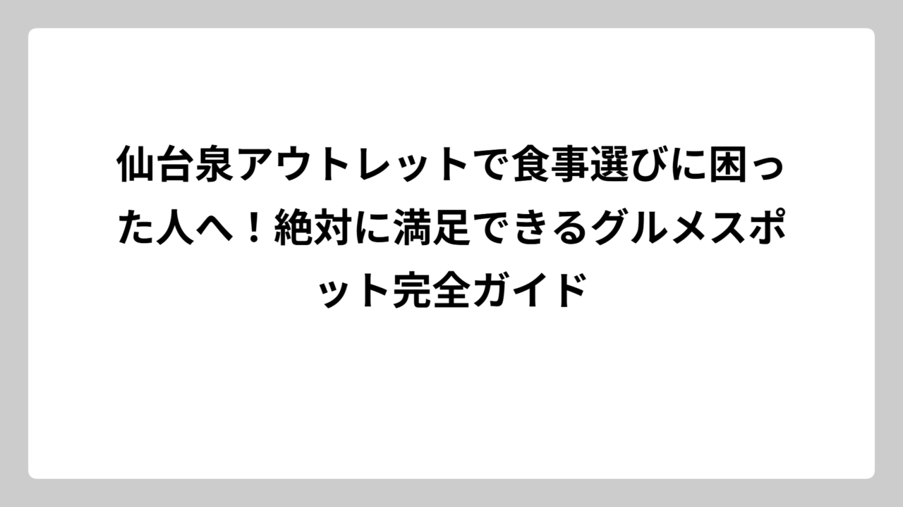 仙台泉アウトレットで食事選びに困った人へ！絶対に満足できるグルメスポット完全ガイド