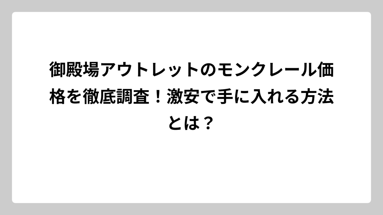 御殿場アウトレットのモンクレール価格を徹底調査！激安で手に入れる方法とは？