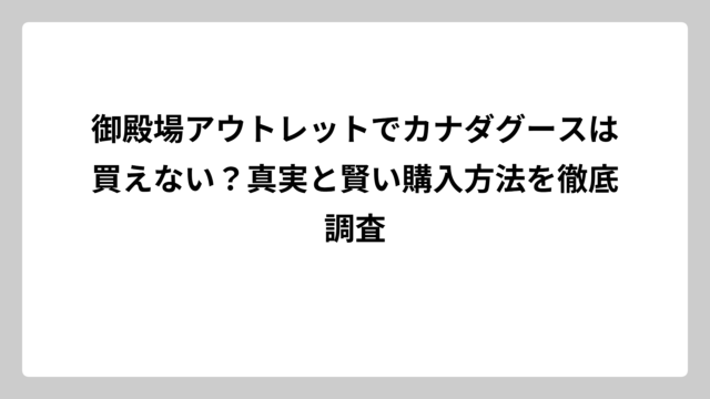 御殿場アウトレットでカナダグースは買えない？真実と賢い購入方法を徹底調査