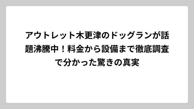 アウトレット木更津のドッグランが話題沸騰中！料金から設備まで徹底調査で分かった驚きの真実