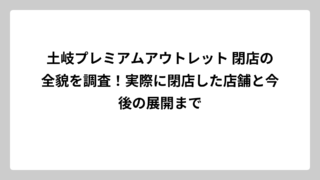 土岐プレミアムアウトレット 閉店の全貌を調査！実際に閉店した店舗と今後の展開まで