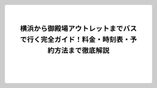 横浜から御殿場アウトレットまでバスで行く完全ガイド！料金・時刻表・予約方法まで徹底解説