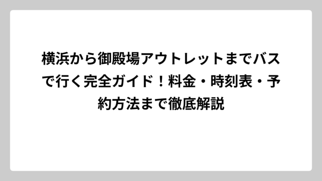 横浜から御殿場アウトレットまでバスで行く完全ガイド！料金・時刻表・予約方法まで徹底解説