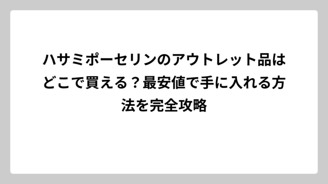 ハサミポーセリンのアウトレット品はどこで買える？最安値で手に入れる方法を完全攻略