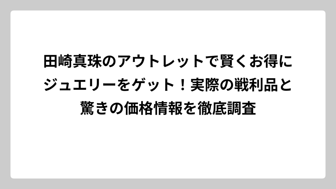 田崎真珠のアウトレットで賢くお得にジュエリーをゲット！実際の戦利品と驚きの価格情報を徹底調査