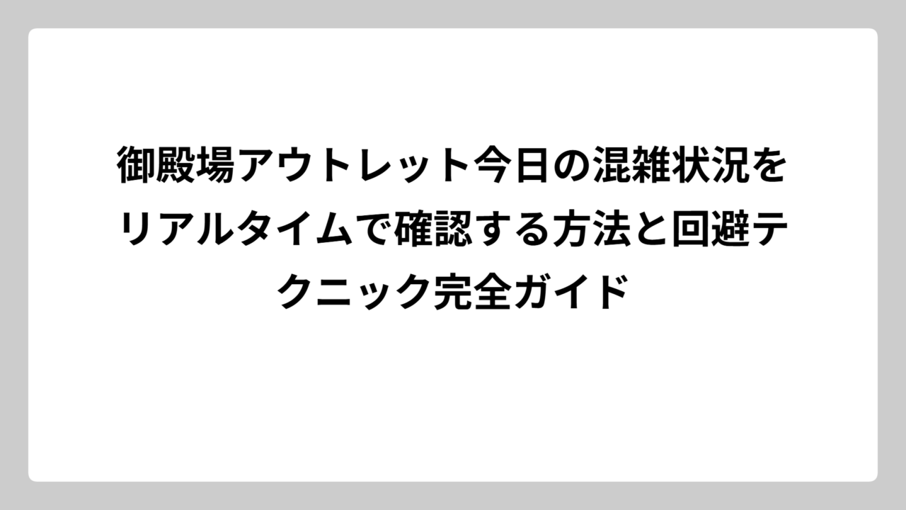 御殿場アウトレット今日の混雑状況をリアルタイムで確認する方法と回避テクニック完全ガイド