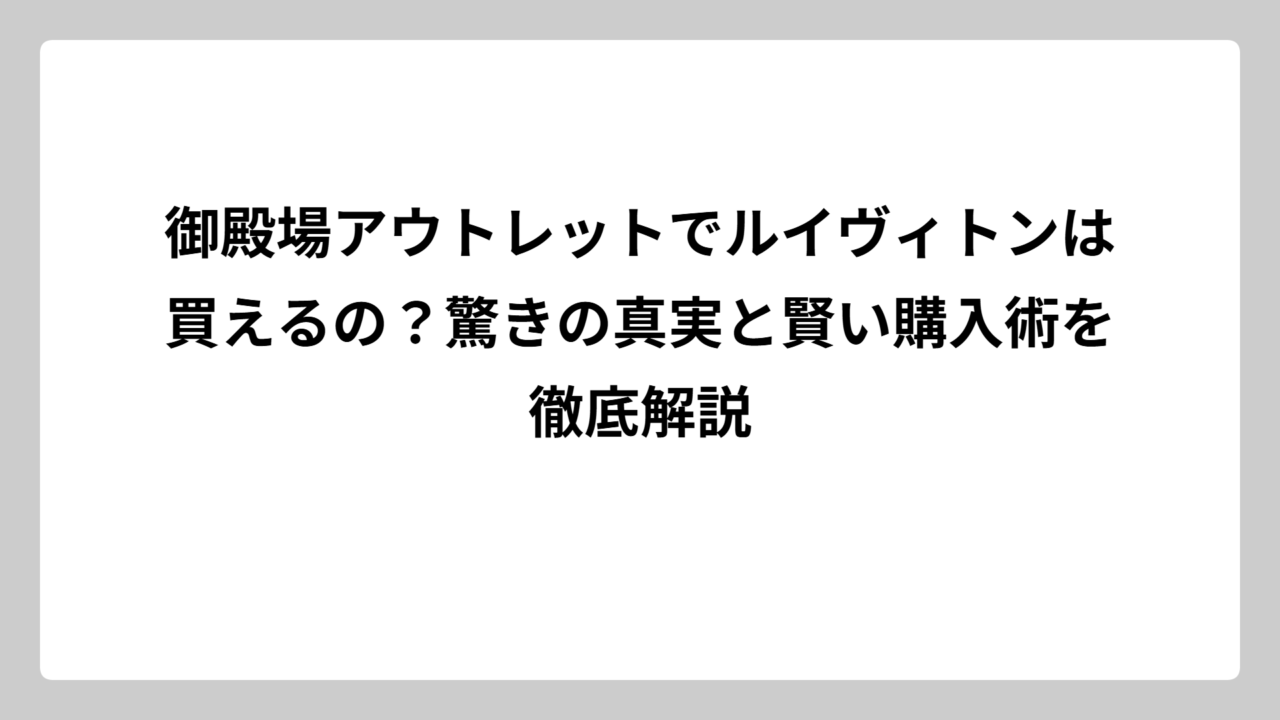 御殿場アウトレットでルイヴィトンは買えるの？驚きの真実と賢い購入術を徹底解説