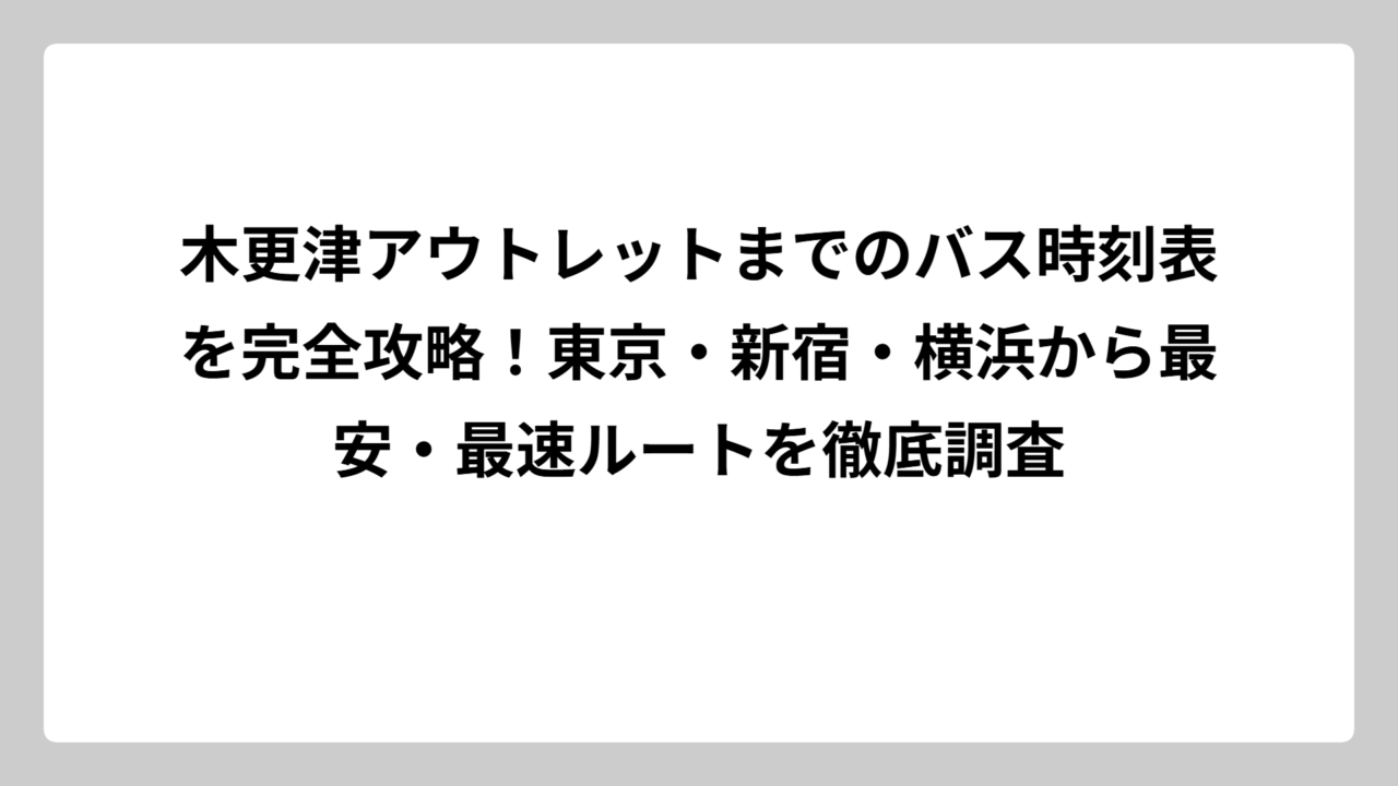 木更津アウトレットまでのバス時刻表を完全攻略！東京・新宿・横浜から最安・最速ルートを徹底調査