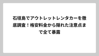 石垣島でアウトレットレンタカーを徹底調査！格安料金から隠れた注意点まで全て暴露
