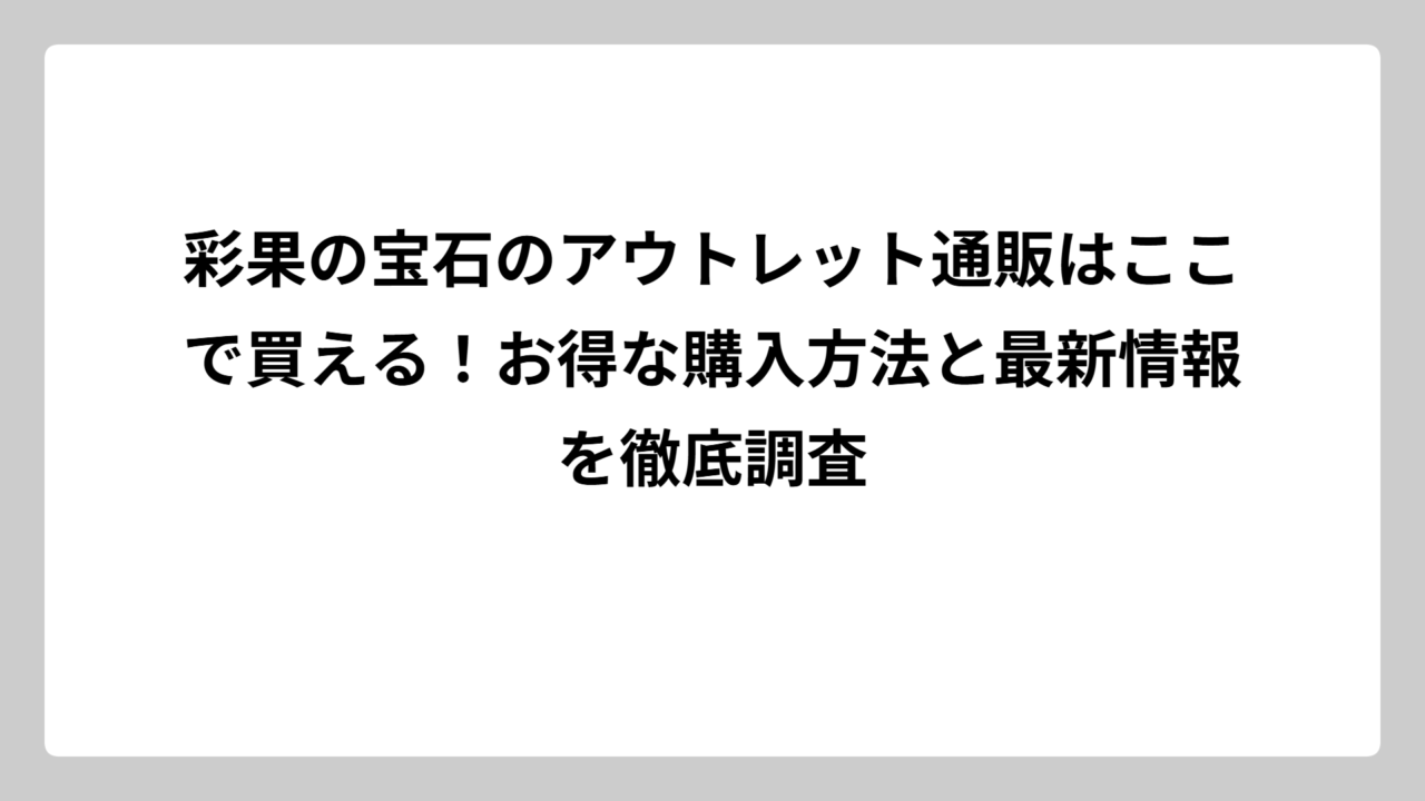 彩果の宝石のアウトレット通販はここで買える！お得な購入方法と最新情報を徹底調査