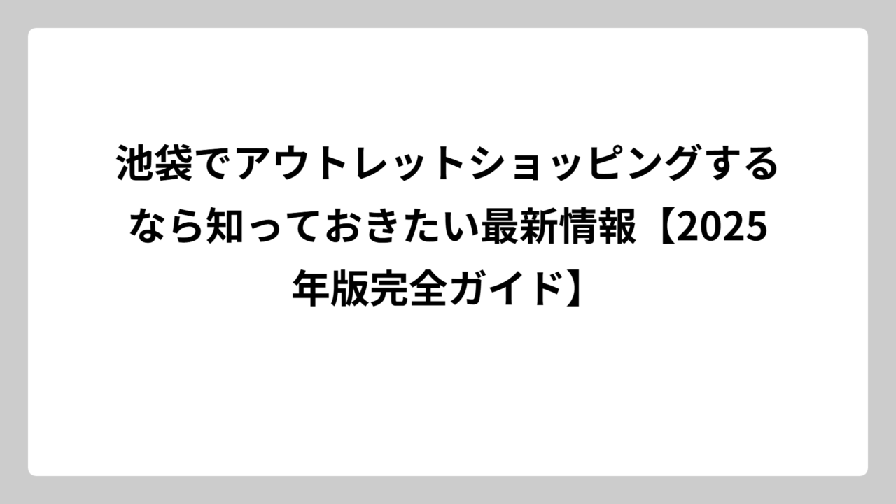 池袋でアウトレットショッピングするなら知っておきたい最新情報【2025年版完全ガイド】