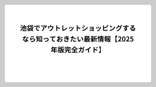 池袋でアウトレットショッピングするなら知っておきたい最新情報【2025年版完全ガイド】