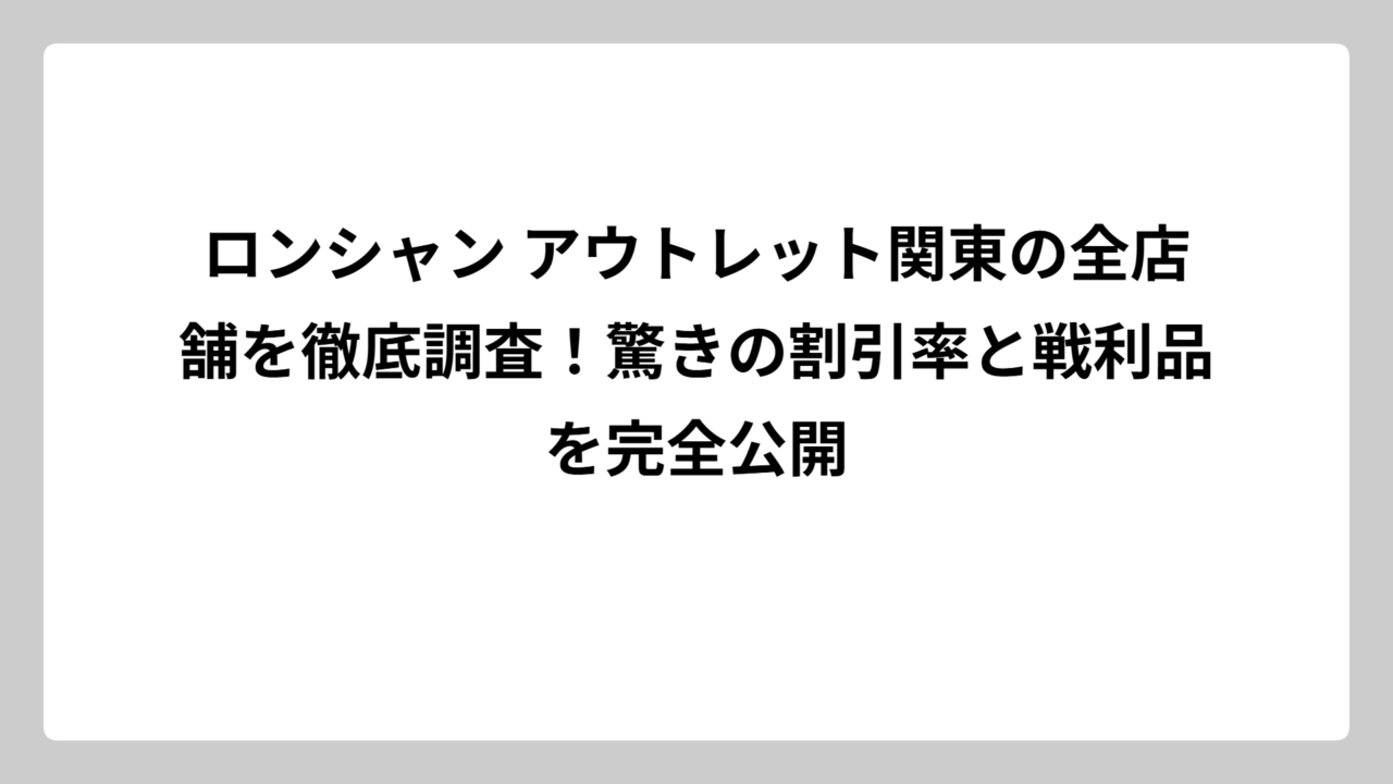 ロンシャン アウトレット関東の全店舗を徹底調査！驚きの割引率と戦利品を完全公開