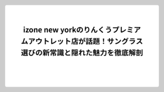 izone new yorkのりんくうプレミアムアウトレット店が話題！サングラス選びの新常識と隠れた魅力を徹底解剖