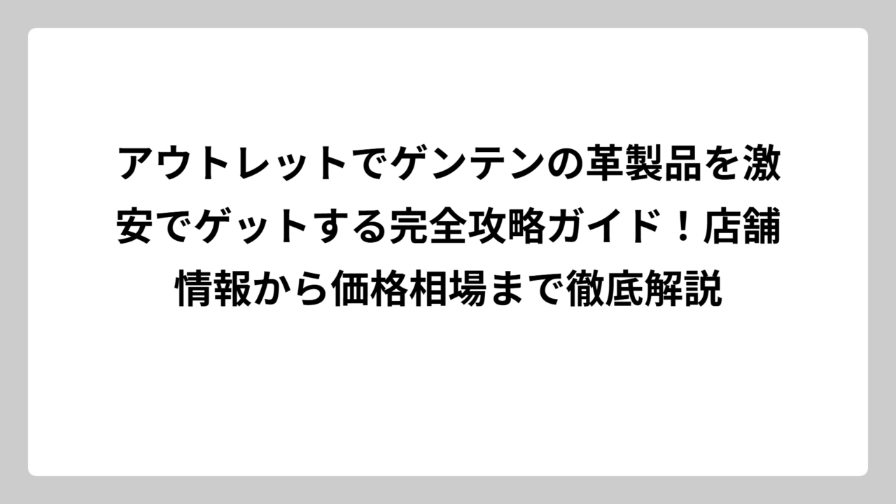 アウトレットでゲンテンの革製品を激安でゲットする完全攻略ガイド！店舗情報から価格相場まで徹底解説