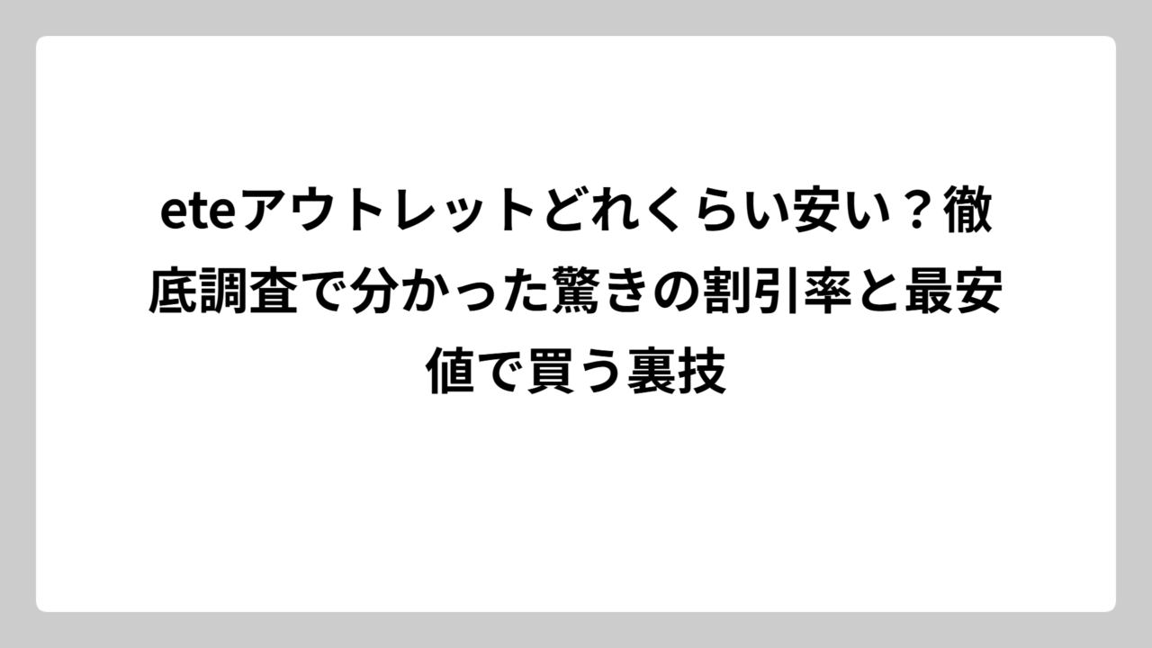 eteアウトレットどれくらい安い？徹底調査で分かった驚きの割引率と最安値で買う裏技