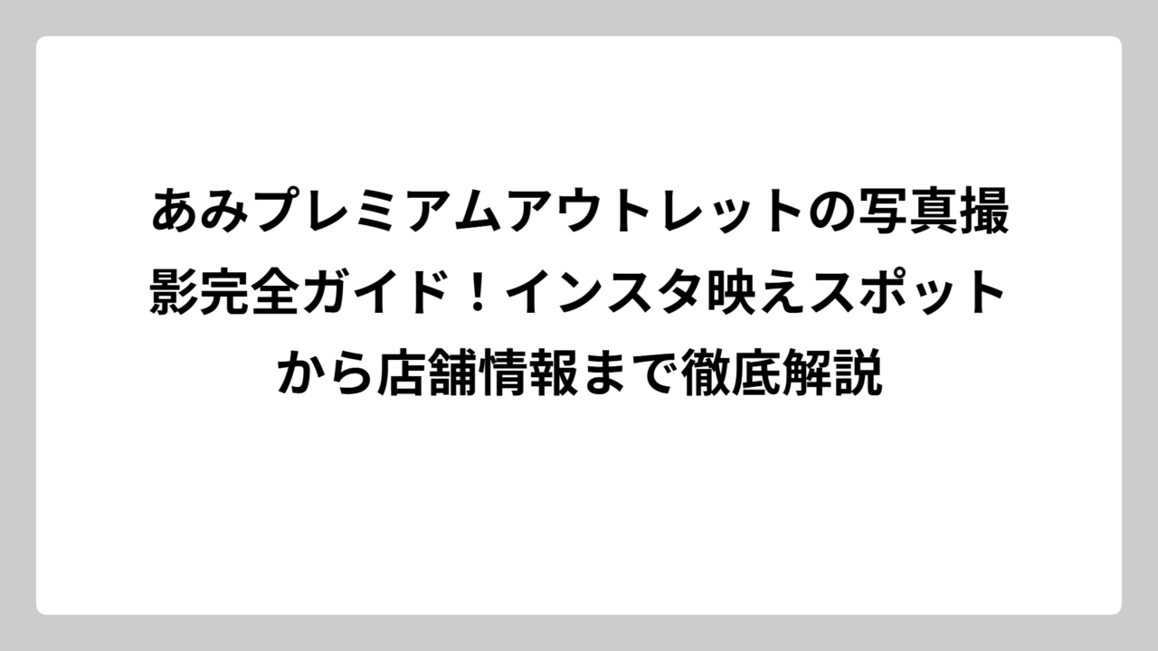 あみプレミアムアウトレットの写真撮影完全ガイド！インスタ映えスポットから店舗情報まで徹底解説