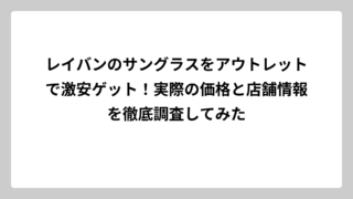 レイバンのサングラスをアウトレットで激安ゲット！実際の価格と店舗情報を徹底調査してみた