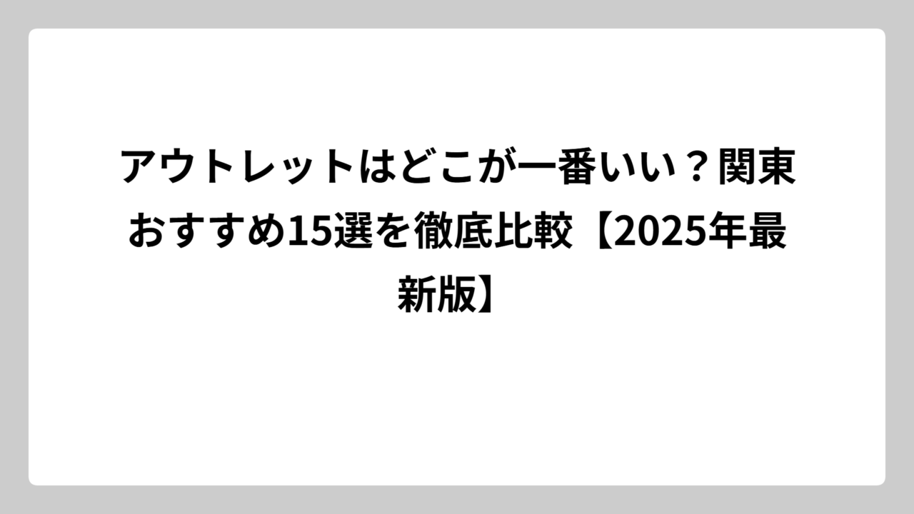 アウトレットはどこが一番いい？関東おすすめ15選を徹底比較【2025年最新版】