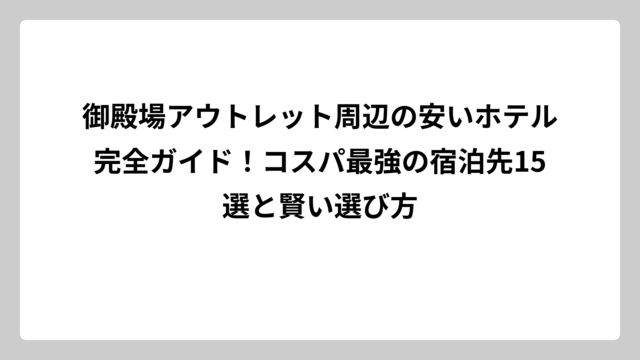 御殿場アウトレット周辺の安いホテル完全ガイド！コスパ最強の宿泊先15選と賢い選び方