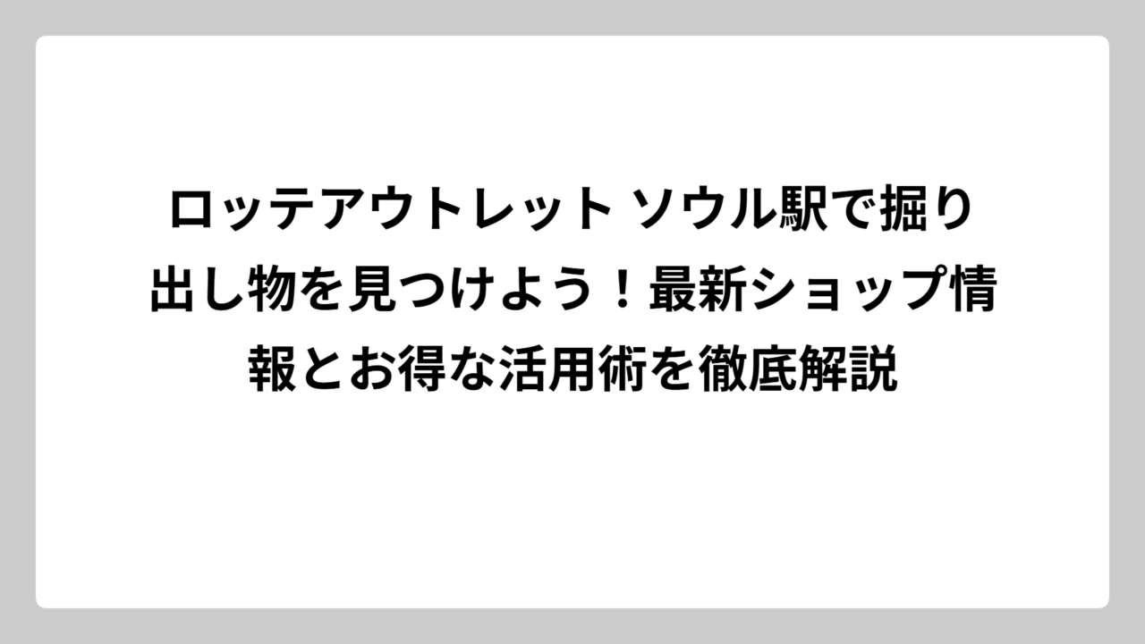 ロッテアウトレット ソウル駅で掘り出し物を見つけよう！最新ショップ情報とお得な活用術を徹底解説