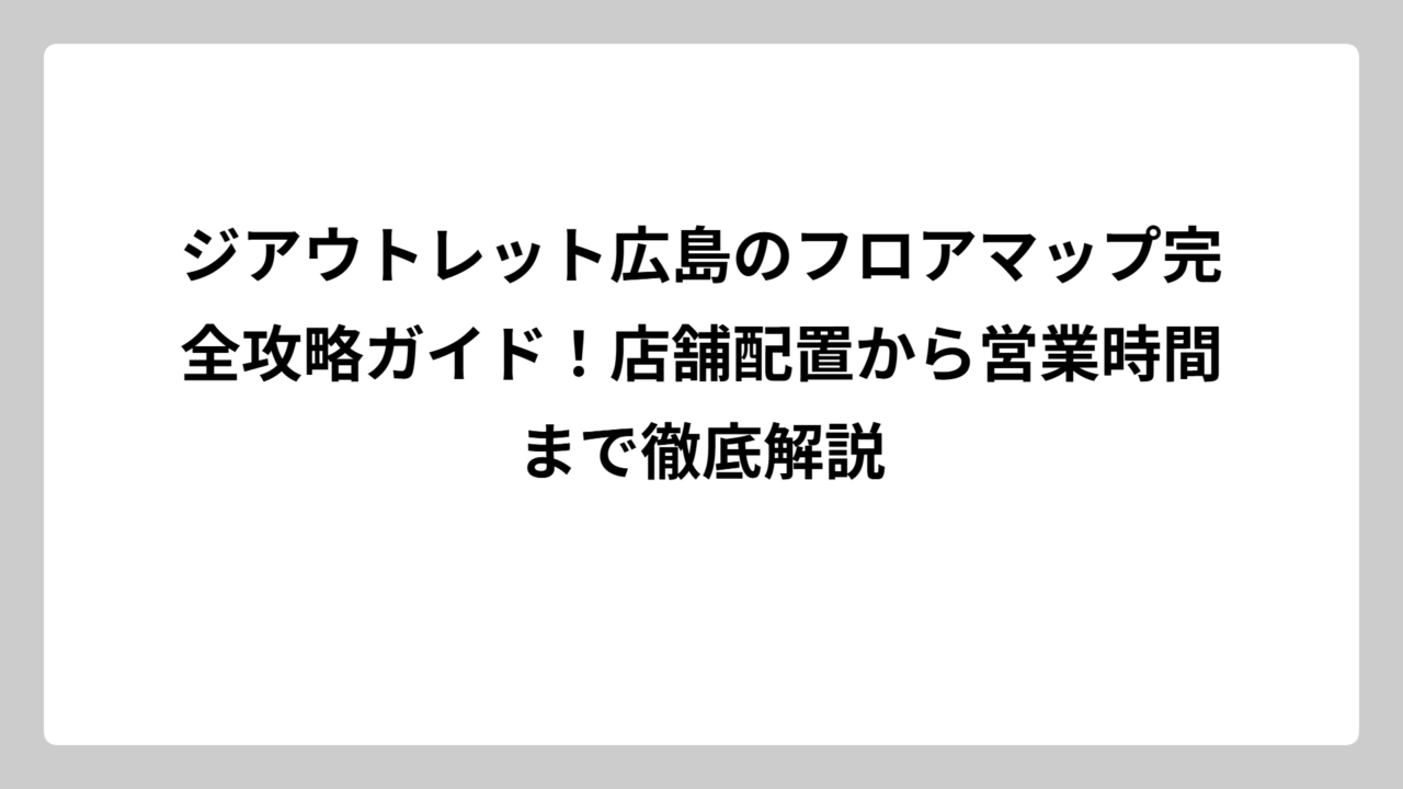 ジアウトレット広島のフロアマップ完全攻略ガイド！店舗配置から営業時間まで徹底解説