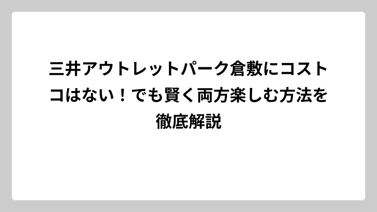 三井アウトレットパーク倉敷にコストコはない！でも賢く両方楽しむ方法を徹底解説