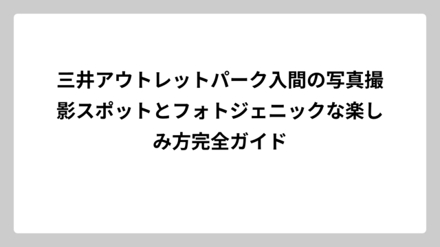 三井アウトレットパーク入間の写真撮影スポットとフォトジェニックな楽しみ方完全ガイド