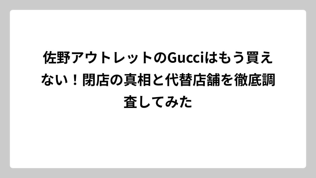 佐野アウトレットのGucciはもう買えない！閉店の真相と代替店舗を徹底調査してみた
