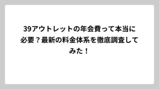 39アウトレットの年会費って本当に必要？最新の料金体系を徹底調査してみた！