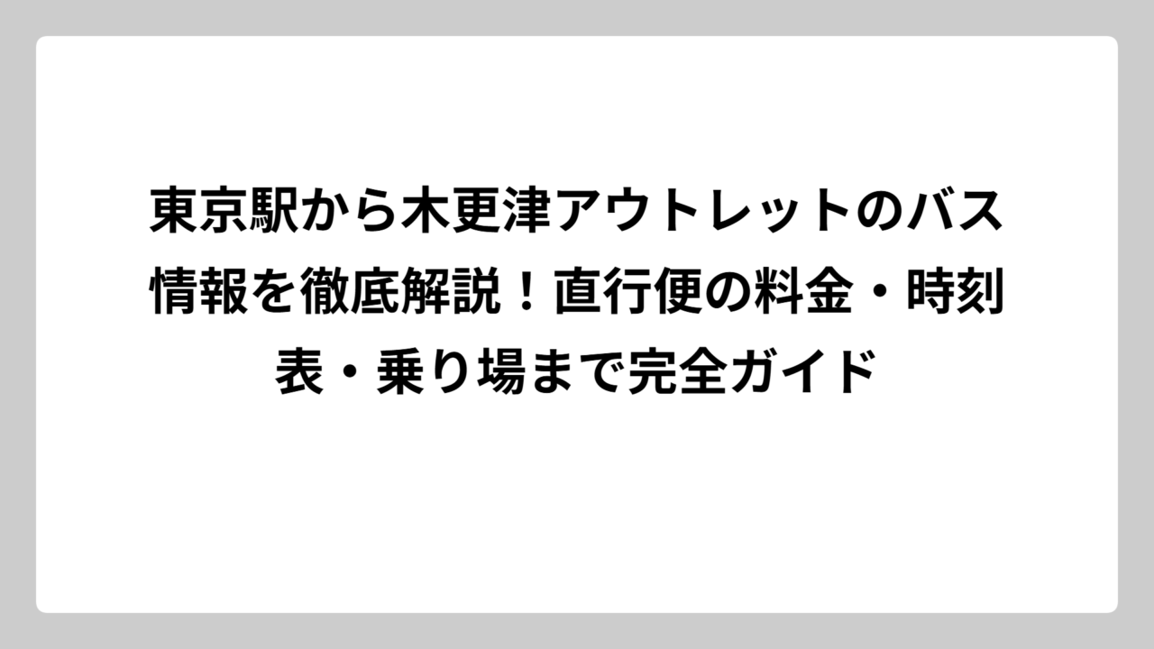 東京駅から木更津アウトレットのバス情報を徹底解説！直行便の料金・時刻表・乗り場まで完全ガイド