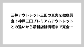三井アウトレット三田の真実を徹底調査！神戸三田プレミアムアウトレットとの違いから最新店舗情報まで完全解説
