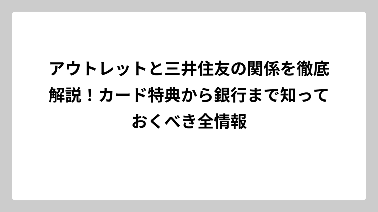 アウトレットと三井住友の関係を徹底解説！カード特典から銀行まで知っておくべき全情報