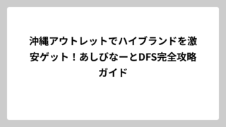 沖縄アウトレットでハイブランドを激安ゲット！あしびなーとDFS完全攻略ガイド