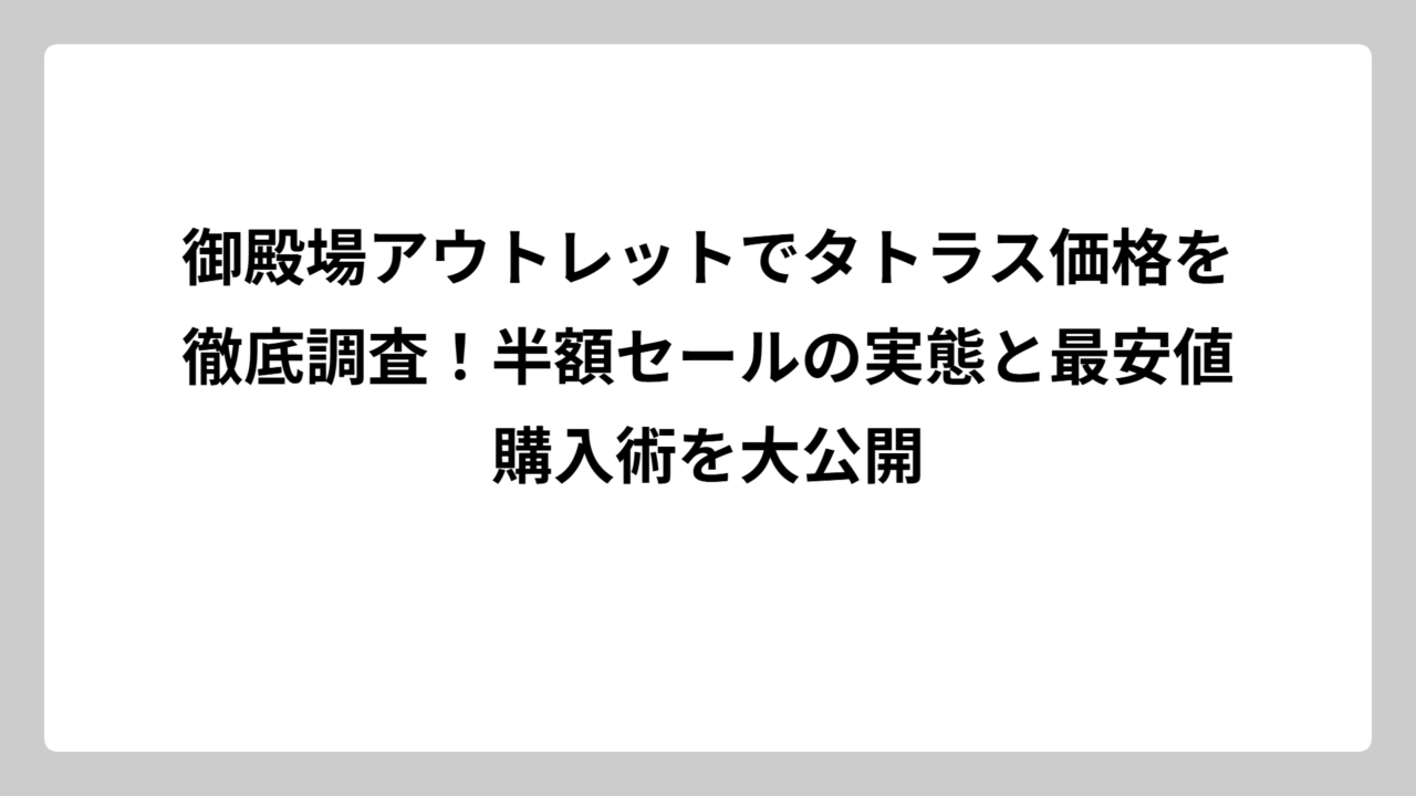御殿場アウトレットでタトラス価格を徹底調査！半額セールの実態と最安値購入術を大公開