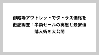 御殿場アウトレットでタトラス価格を徹底調査！半額セールの実態と最安値購入術を大公開