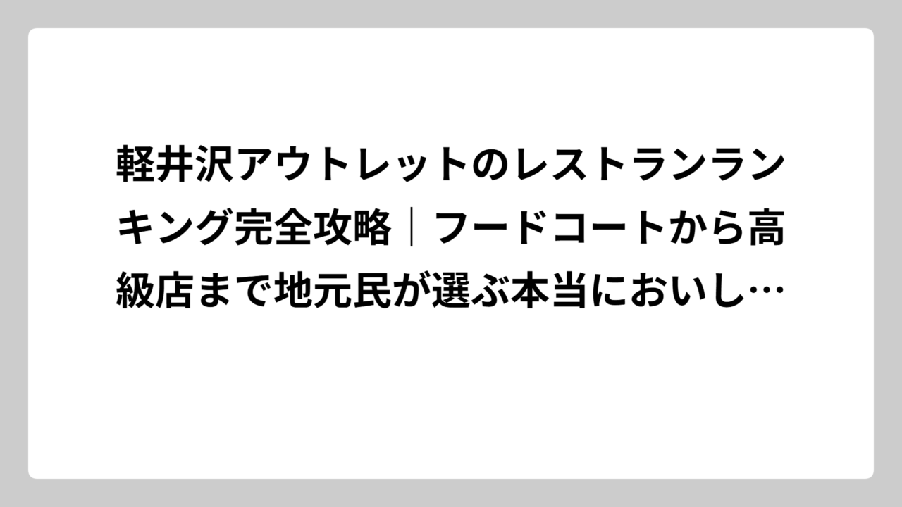 軽井沢アウトレットのレストランランキング完全攻略｜フードコートから高級店まで地元民が選ぶ本当においしい店