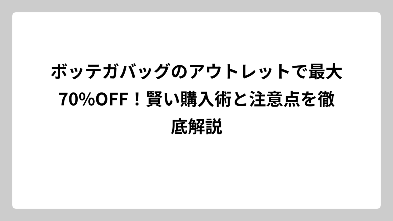 ボッテガバッグのアウトレットで最大70%OFF！賢い購入術と注意点を徹底解説