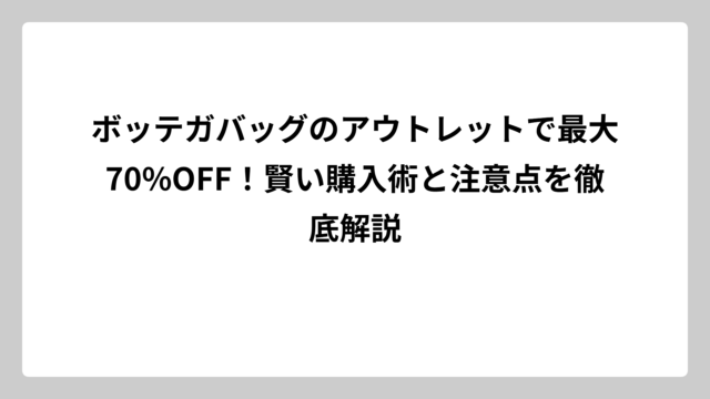 ボッテガバッグのアウトレットで最大70%OFF！賢い購入術と注意点を徹底解説