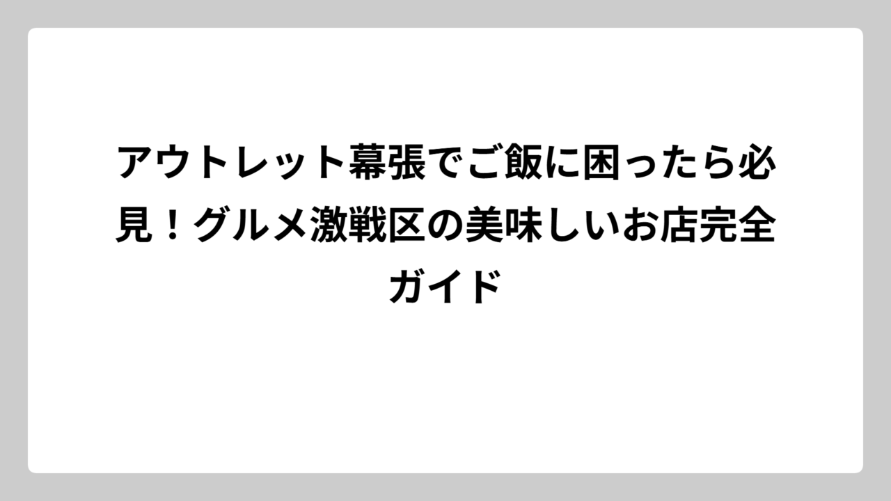 アウトレット幕張でご飯に困ったら必見！グルメ激戦区の美味しいお店完全ガイド