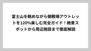富士山を眺めながら御殿場アウトレットを120%楽しむ完全ガイド！絶景スポットから周辺施設まで徹底解説