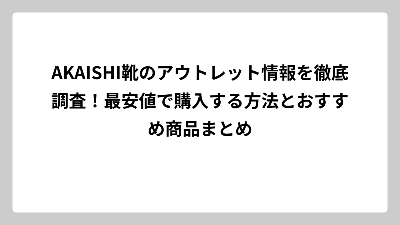 AKAISHI靴のアウトレット情報を徹底調査！最安値で購入する方法とおすすめ商品まとめ