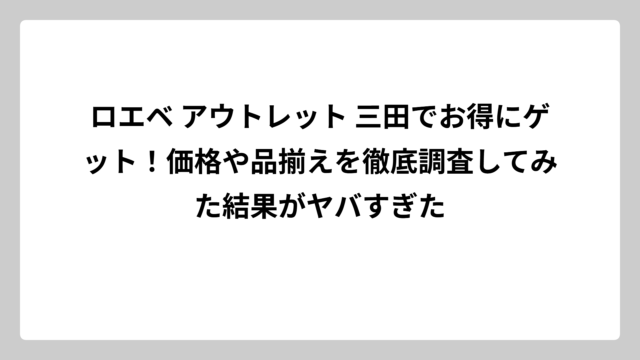 ロエベ アウトレット 三田でお得にゲット！価格や品揃えを徹底調査してみた結果がヤバすぎた