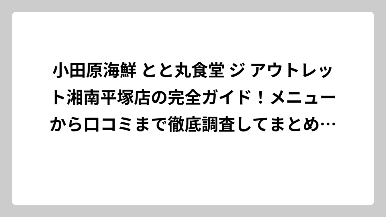 小田原海鮮 とと丸食堂 ジ アウトレット湘南平塚店の完全ガイド！メニューから口コミまで徹底調査してまとめました