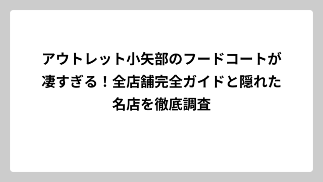 アウトレット小矢部のフードコートが凄すぎる！全店舗完全ガイドと隠れた名店を徹底調査