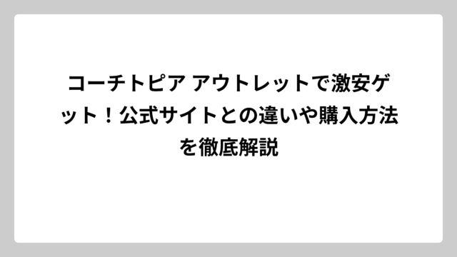 コーチトピア アウトレットで激安ゲット！公式サイトとの違いや購入方法を徹底解説