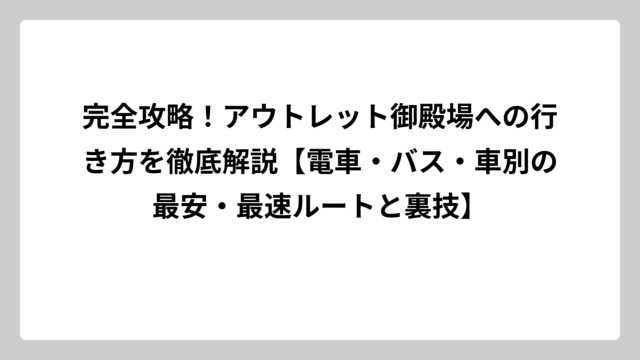 完全攻略！アウトレット御殿場への行き方を徹底解説【電車・バス・車別の最安・最速ルートと裏技】