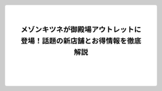 メゾンキツネが御殿場アウトレットに登場！話題の新店舗とお得情報を徹底解説