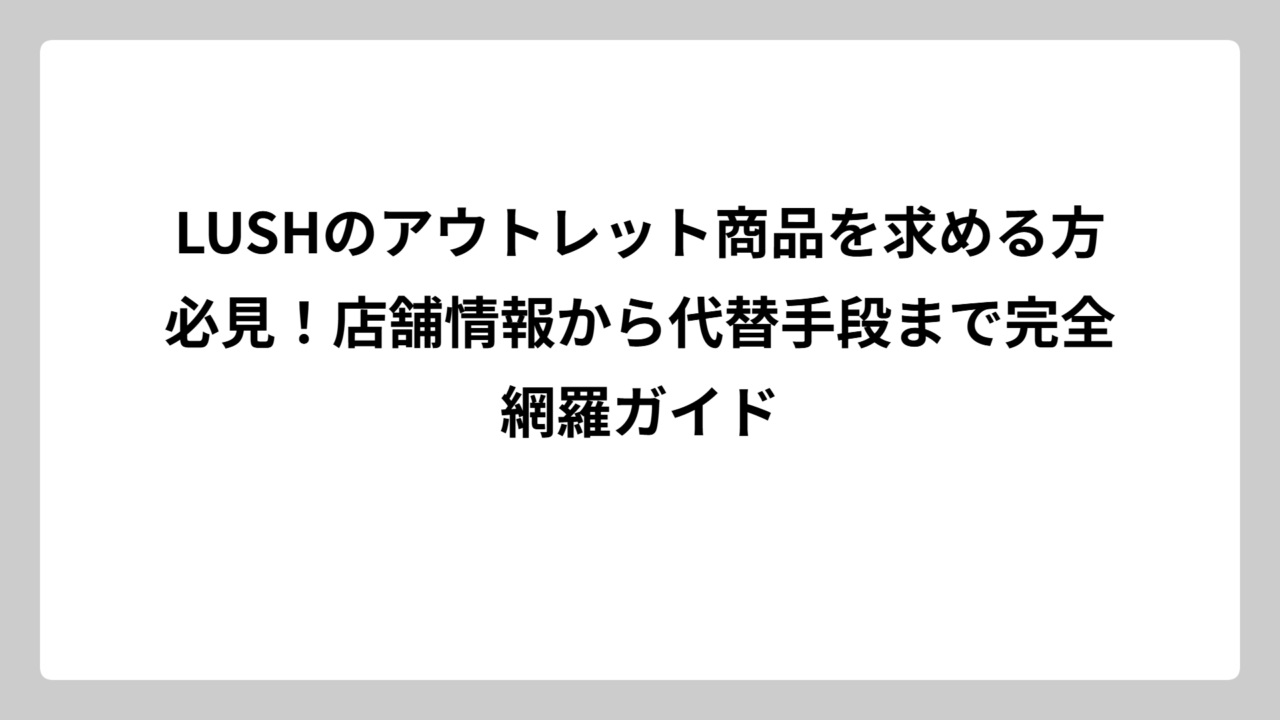 LUSHのアウトレット商品を求める方必見！店舗情報から代替手段まで完全網羅ガイド