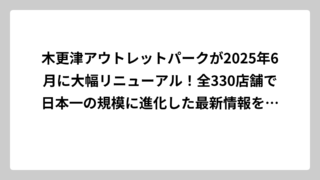 木更津アウトレットパークが2025年6月に大幅リニューアル！全330店舗で日本一の規模に進化した最新情報を完全解説